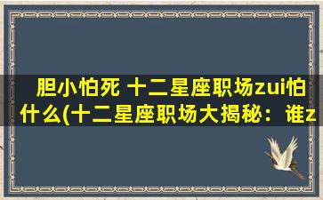 胆小怕死 十二星座职场zui怕什么(十二星座职场大揭秘：谁zui胆小怕死，zui害怕面对哪些事情？)